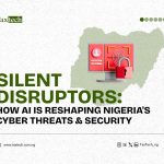 Silent Disruptors: How AI is Reshaping Nigeria’s Cyber Threats & Security
